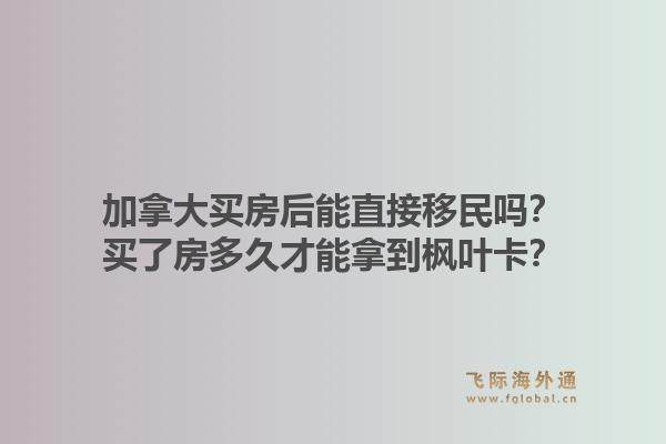 加拿大买房后能直接移民吗？买了房多久才能拿到枫叶卡？1.jpg
