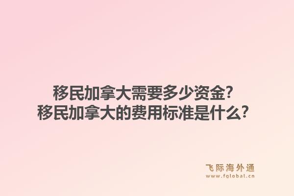 移民加拿大需要多少资金？移民加拿大的费用标准是什么？1.jpg