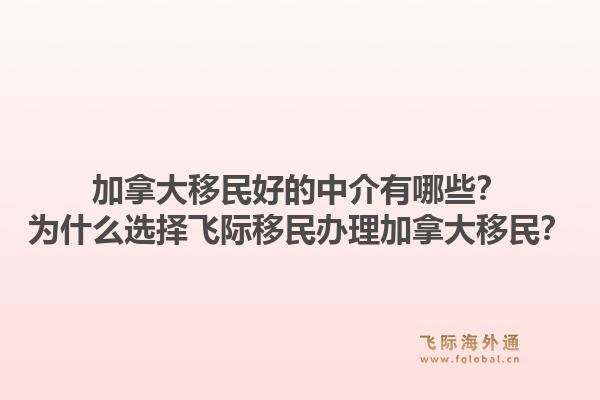 加拿大移民好的中介有哪些？为什么选择飞际移民办理加拿大移民？1.jpg