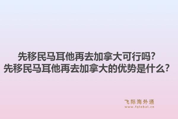 先移民马耳他再去加拿大可行吗？先移民马耳他再去加拿大的优势是什么？1.jpg