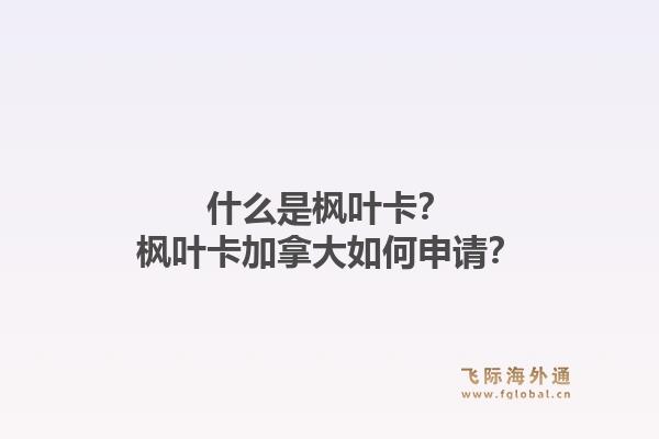 什么是枫叶卡？枫叶卡加拿大如何申请？1.jpg