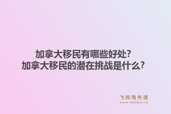 加拿大移民有哪些好处？加拿大移民的潜在挑战是什么？1.jpg
