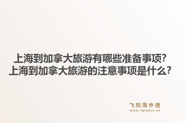 上海到加拿大旅游有哪些准备事项？上海到加拿大旅游的注意事项是什么？1.jpg