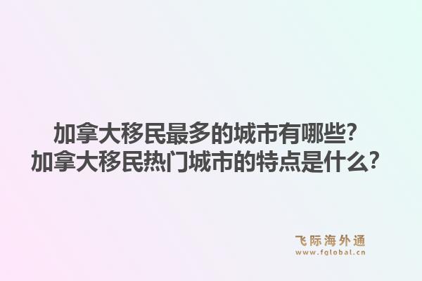 加拿大移民最多的城市有哪些？加拿大移民热门城市的特点是什么？