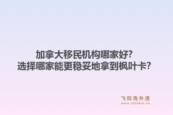 加拿大移民机构哪家好？选择哪家能更稳妥地拿到枫叶卡？1.jpg