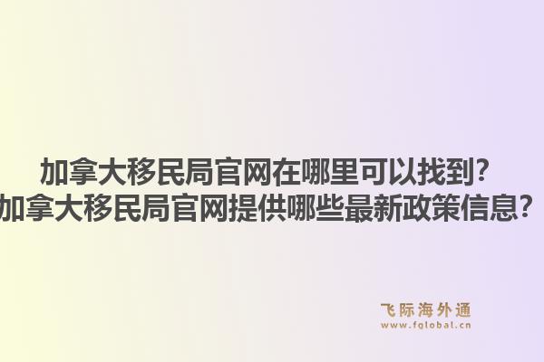 加拿大移民局官网在哪里可以找到？加拿大移民局官网提供哪些最新政策信息？1.jpg