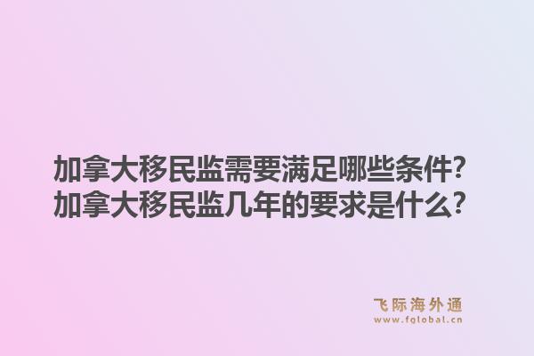 加拿大移民监需要满足哪些条件？加拿大移民监几年的要求是什么？1.jpg
