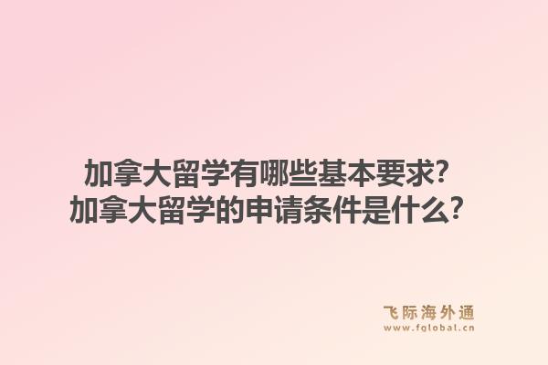 加拿大留学有哪些基本要求？加拿大留学的申请条件是什么？1.jpg