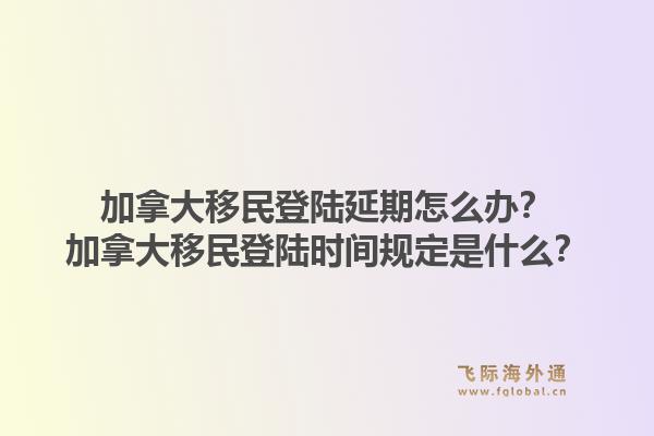 加拿大移民登陆延期怎么办？加拿大移民登陆时间规定是什么？1.jpg