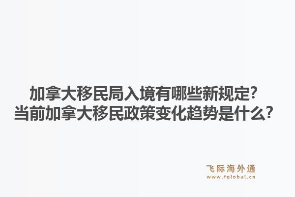 加拿大移民局入境有哪些新规定？当前加拿大移民政策变化趋势是什么？1.jpg