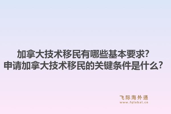 加拿大技术移民有哪些基本要求？申请加拿大技术移民的关键条件是什么？1.jpg