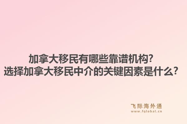 加拿大移民有哪些靠谱机构？选择加拿大移民中介的关键因素是什么？1.jpg