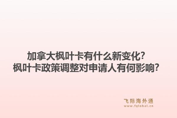 加拿大枫叶卡有什么新变化？枫叶卡政策调整对申请人有何影响？1.jpg