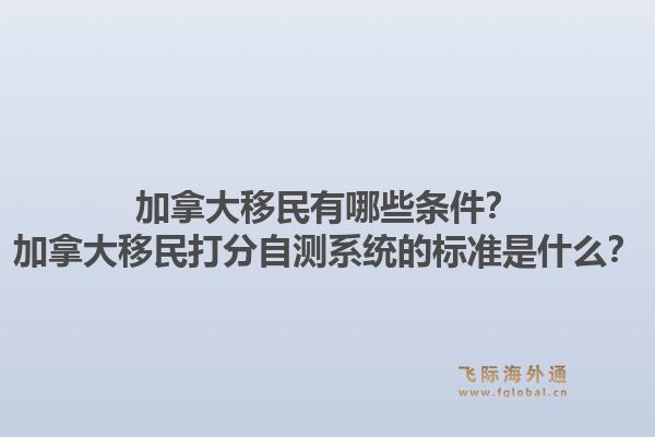 加拿大移民有哪些条件？加拿大移民打分自测系统的标准是什么？1.jpg