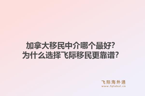 加拿大移民中介哪个最好？为什么选择飞际移民更靠谱？1.jpg