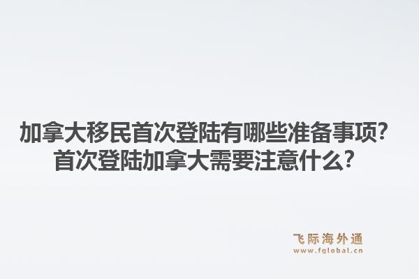 加拿大移民首次登陆有哪些准备事项？首次登陆加拿大需要注意什么？1.jpg