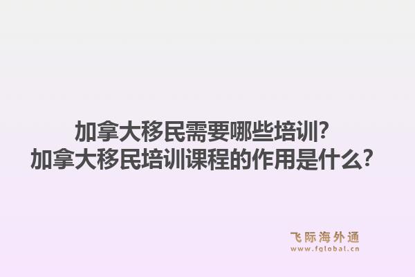 加拿大移民需要哪些培训？加拿大移民培训课程的作用是什么？1.jpg