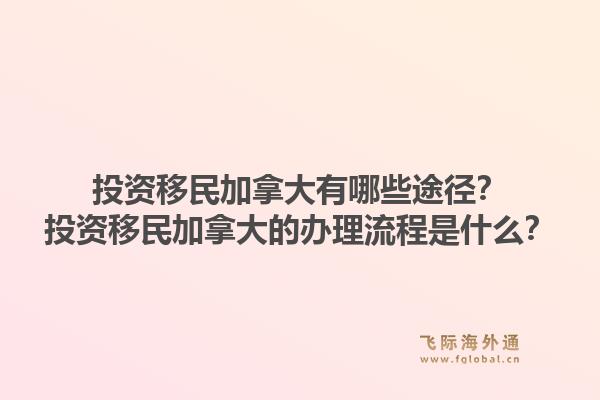 投资移民加拿大有哪些途径？投资移民加拿大的办理流程是什么？1.jpg