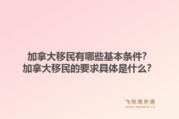 加拿大移民有哪些基本条件？加拿大移民的要求具体是什么？1.jpg