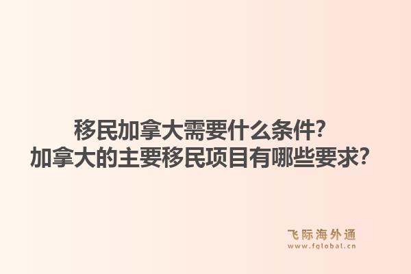 移民加拿大需要什么条件？加拿大的主要移民项目有哪些要求？1.jpg