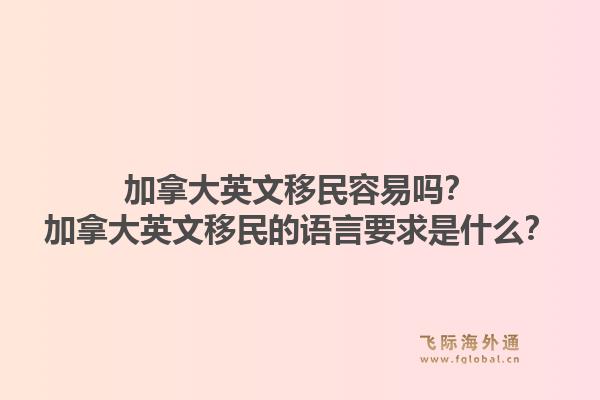 加拿大英文移民容易吗？加拿大英文移民的语言要求是什么？1.jpg