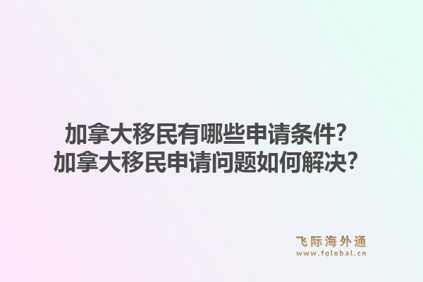 加拿大移民有哪些申请条件？加拿大移民申请问题如何解决？1.jpg