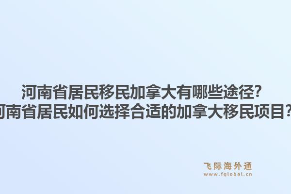 河南省居民移民加拿大有哪些途径？河南省居民如何选择合适的加拿大移民项目？1.jpg
