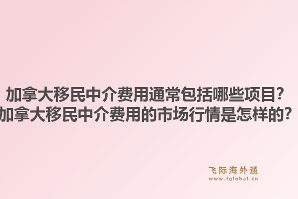 加拿大移民中介费用通常包括哪些项目？加拿大移民中介费用的市场行情是怎样的？1.jpg