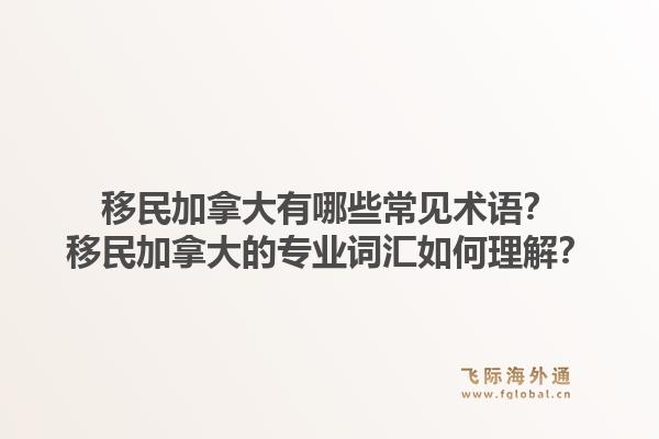 移民加拿大有哪些常见术语？移民加拿大的专业词汇如何理解？1.jpg