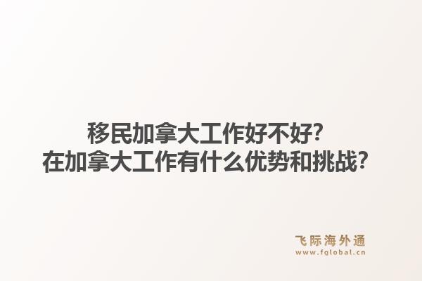 移民加拿大工作好不好？在加拿大工作有什么优势和挑战？1.jpg