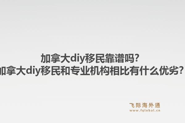 加拿大diy移民靠谱吗？加拿大diy移民和专业机构相比有什么优劣？1.jpg