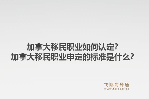 加拿大移民职业如何认定？加拿大移民职业申定的标准是什么？1.jpg