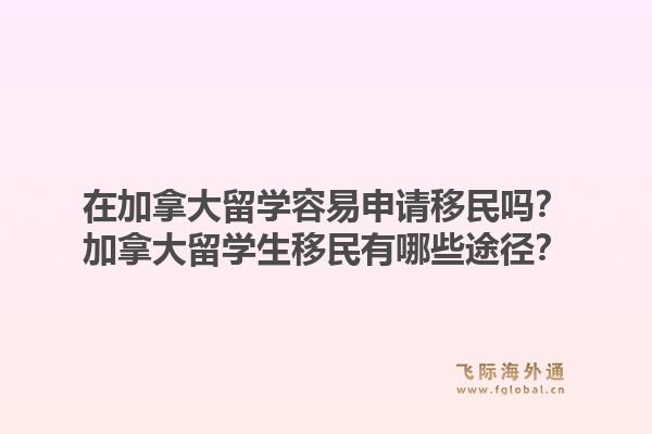 在加拿大留学容易申请移民吗？加拿大留学生移民有哪些途径？