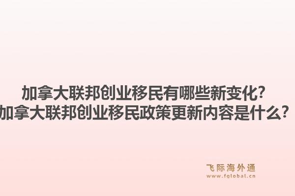 加拿大联邦创业移民有哪些新变化？加拿大联邦创业移民政策更新内容是什么？