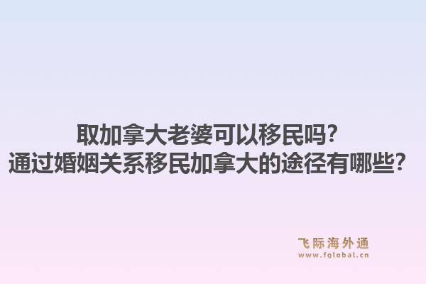 取加拿大老婆可以移民吗？通过婚姻关系移民加拿大的途径有哪些？