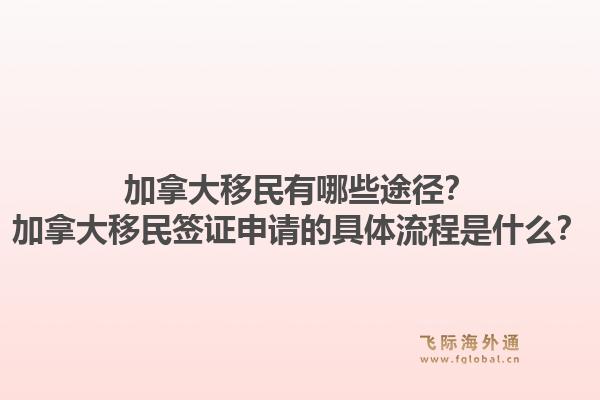 加拿大移民有哪些途径？加拿大移民签证申请的具体流程是什么？