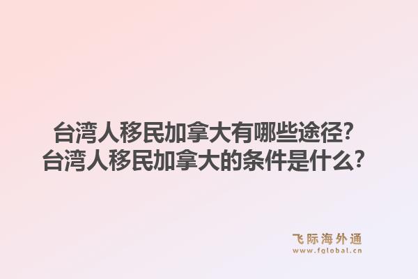 台湾人移民加拿大有哪些途径？台湾人移民加拿大的条件是什么？