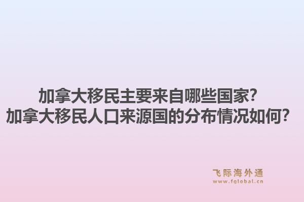 加拿大移民主要来自哪些国家？加拿大移民人口来源国的分布情况如何？1.jpg