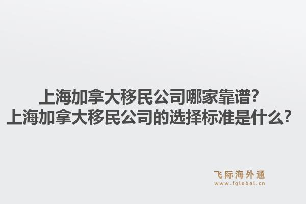 上海加拿大移民公司哪家靠谱？上海加拿大移民公司的选择标准是什么？1.jpg