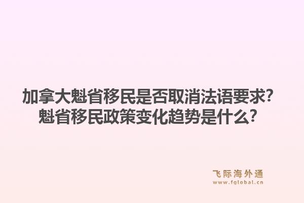加拿大魁省移民是否取消法语要求？魁省移民政策变化趋势是什么？1.jpg