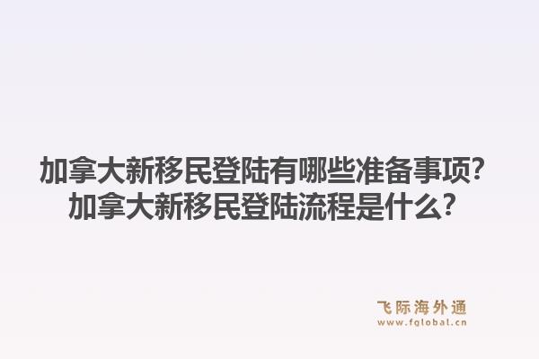加拿大新移民登陆有哪些准备事项？加拿大新移民登陆流程是什么？1.jpg