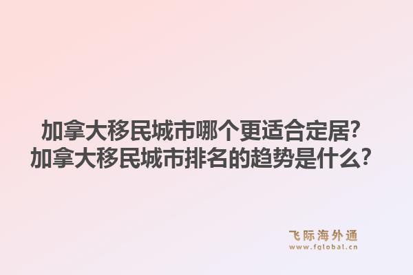加拿大移民城市哪个更适合定居？加拿大移民城市排名的趋势是什么？1.jpg