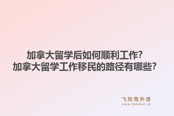加拿大留学后如何顺利工作？加拿大留学工作移民的路径有哪些？1.jpg