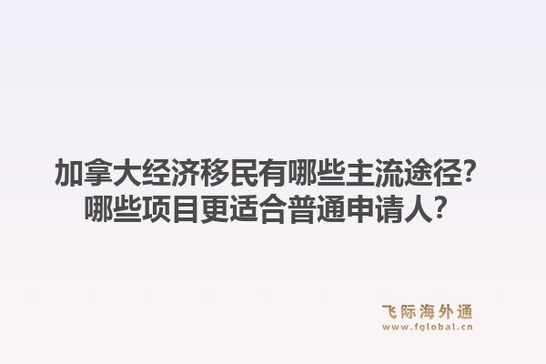 加拿大经济移民有哪些主流途径？哪些项目更适合普通申请人？1.jpg