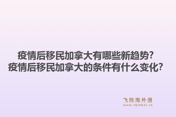 疫情后移民加拿大有哪些新趋势？疫情后移民加拿大的条件有什么变化？1.jpg