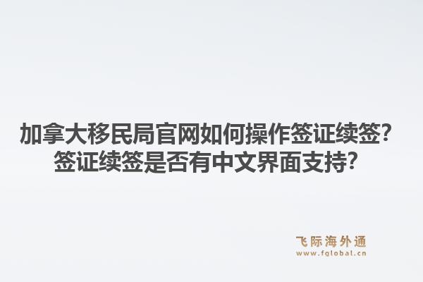 加拿大移民局官网如何操作签证续签？签证续签是否有中文界面支持？1.jpg