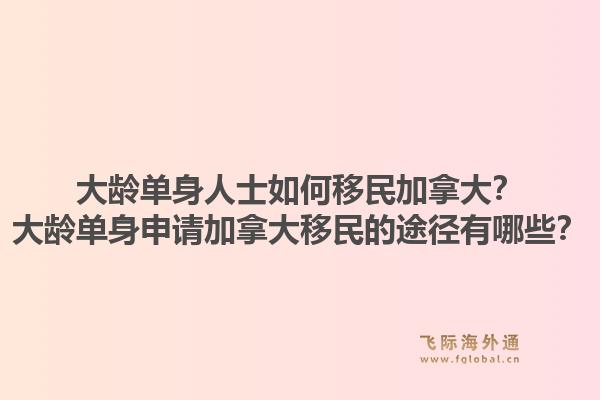 大龄单身人士如何移民加拿大？大龄单身申请加拿大移民的途径有哪些？1.jpg