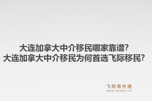 大连加拿大中介移民哪家靠谱？大连加拿大中介移民为何首选飞际移民？1.jpg