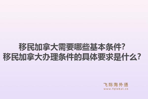 移民加拿大需要哪些基本条件？移民加拿大办理条件的具体要求是什么？1.jpg