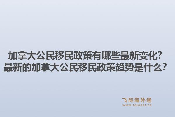 加拿大公民移民政策有哪些最新变化？最新的加拿大公民移民政策趋势是什么？1.jpg